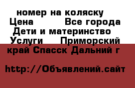 номер на коляску  › Цена ­ 300 - Все города Дети и материнство » Услуги   . Приморский край,Спасск-Дальний г.